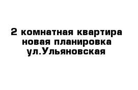 2 комнатная квартира новая планировка ул.Ульяновская